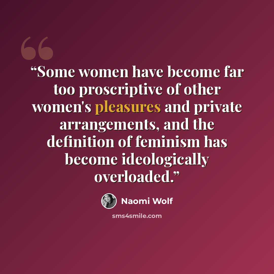 “Some women have become far too proscriptive of other women's pleasures and private arrangements, and the definition of feminism has become ideologically overloaded.” quote by Naomi Wolf