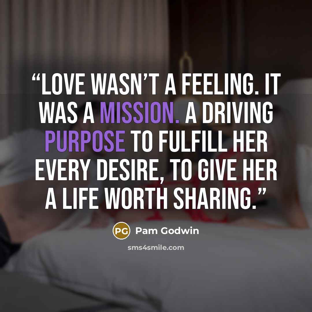 “Love wasn’t a feeling. It was a mission. A driving purpose to fulfill her every desire, to give her a life worth sharing.” quote by Pam Godwin