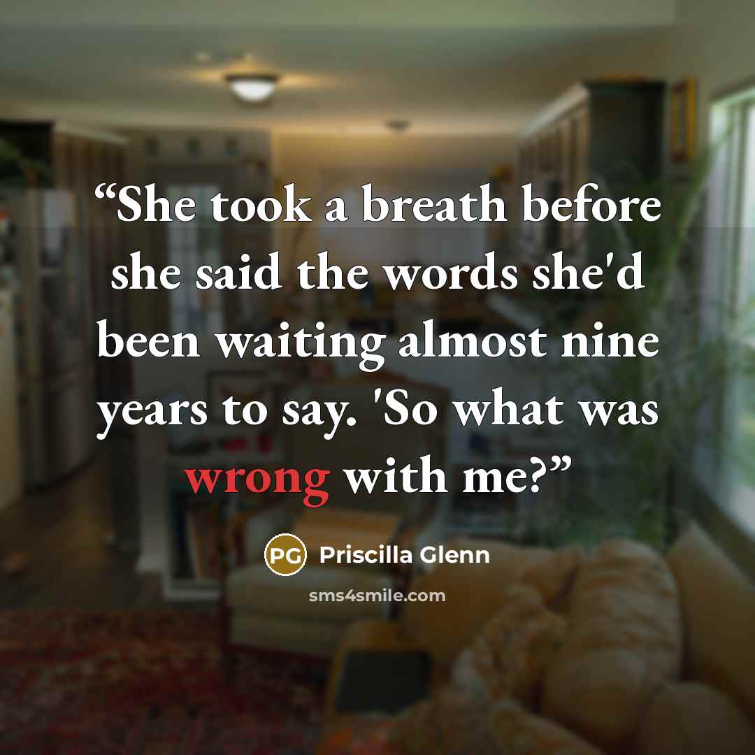 “She took a breath before she said the words she'd been waiting almost nine years to say. 'So what was wrong with me?” quote by Priscilla Glenn