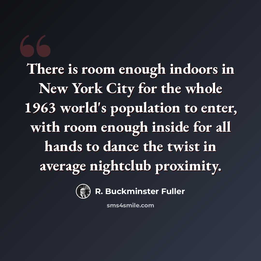 “There is room enough indoors in New York City for the whole 1963 world's population to enter, with room enough inside for all hands to dance the twist in average nightclub proximity.” quote by R. Buckminster Fuller
