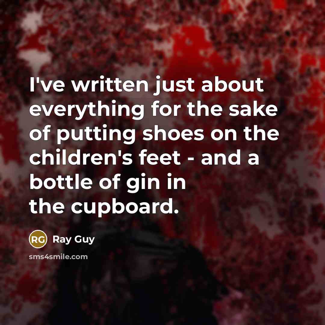 “I've written just about everything for the sake of putting shoes on the children's feet - and a bottle of gin in the cupboard.” quote by Ray Guy