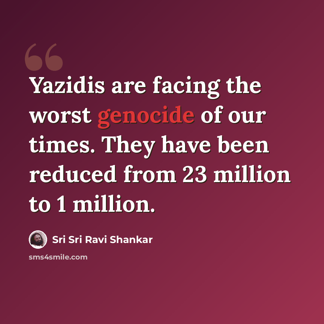 “Yazidis are facing the worst genocide of our times. They have been reduced from 23 million to 1 million.” quote by Sri Sri Ravi Shankar