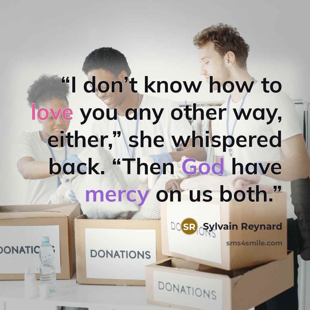 “I don’t know how to love you any other way, either,” she whispered back. “Then God have mercy on us both.” quote by Sylvain Reynard