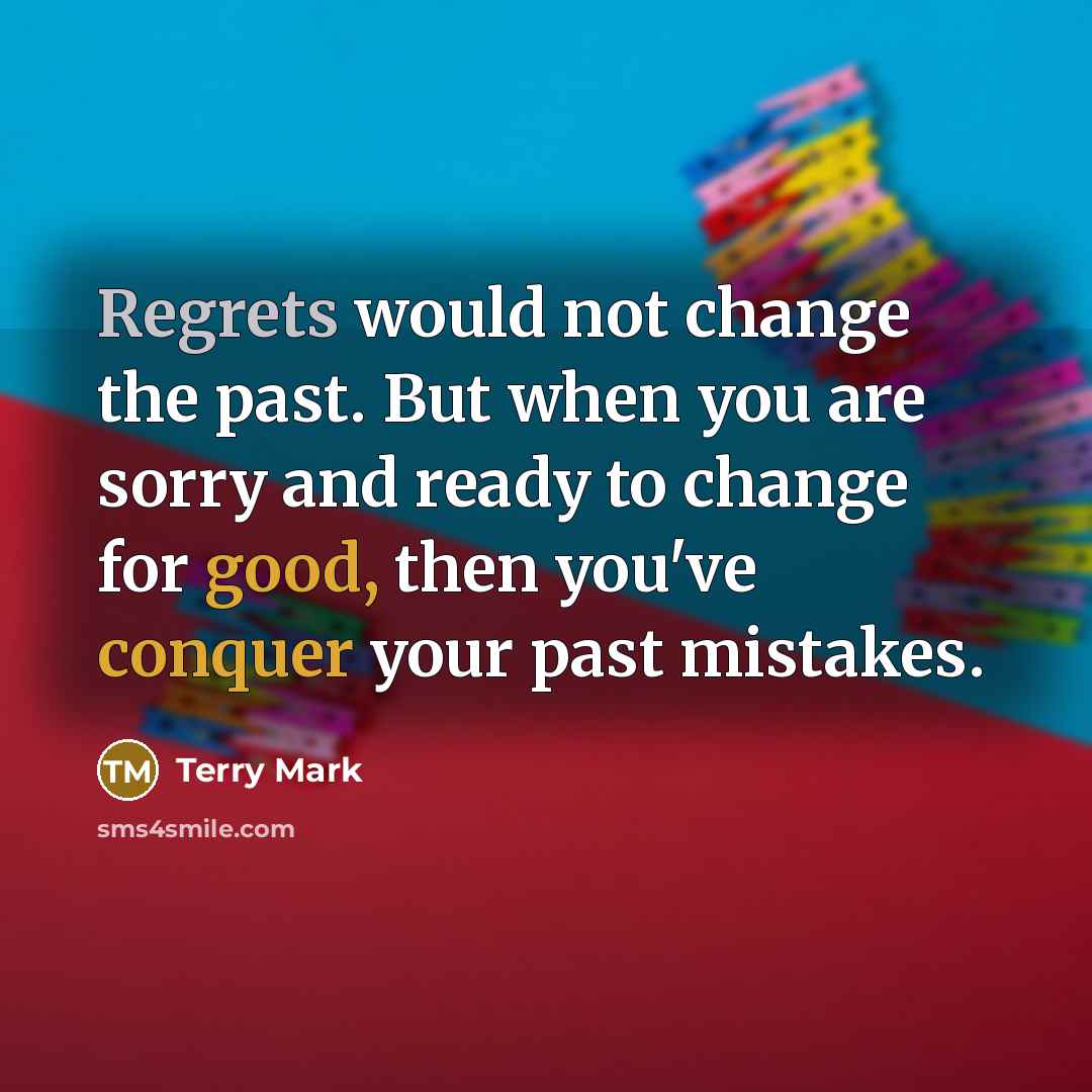“Regrets would not change the past. But when you are sorry and ready to change for good, then you've conquer your past mistakes.” quote by Terry Mark