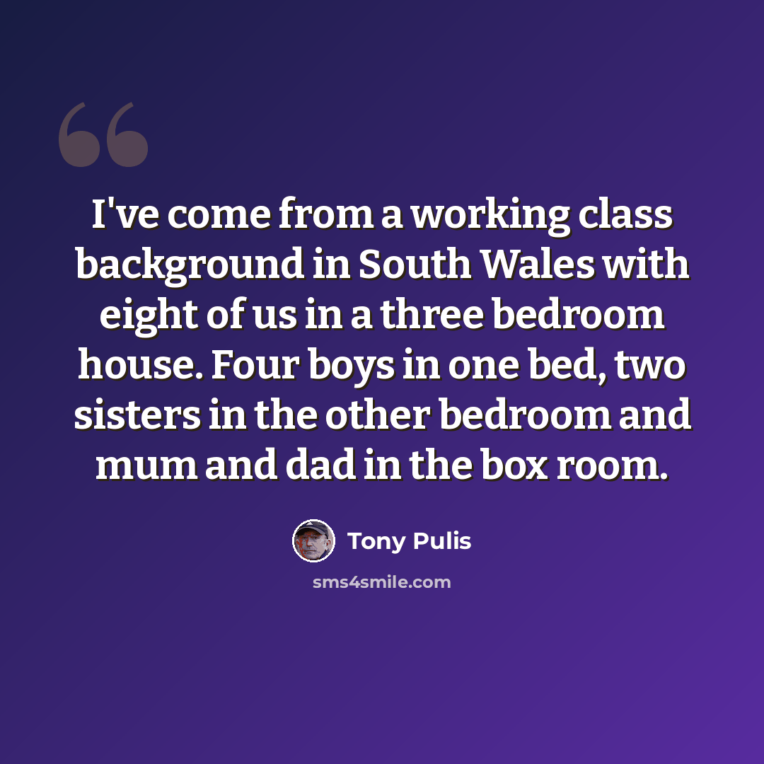 “I've come from a working class background in South Wales with eight of us in a three bedroom house. Four boys in one bed, two sisters in the other bedroom and mum and dad in the box room.” quote by Tony Pulis