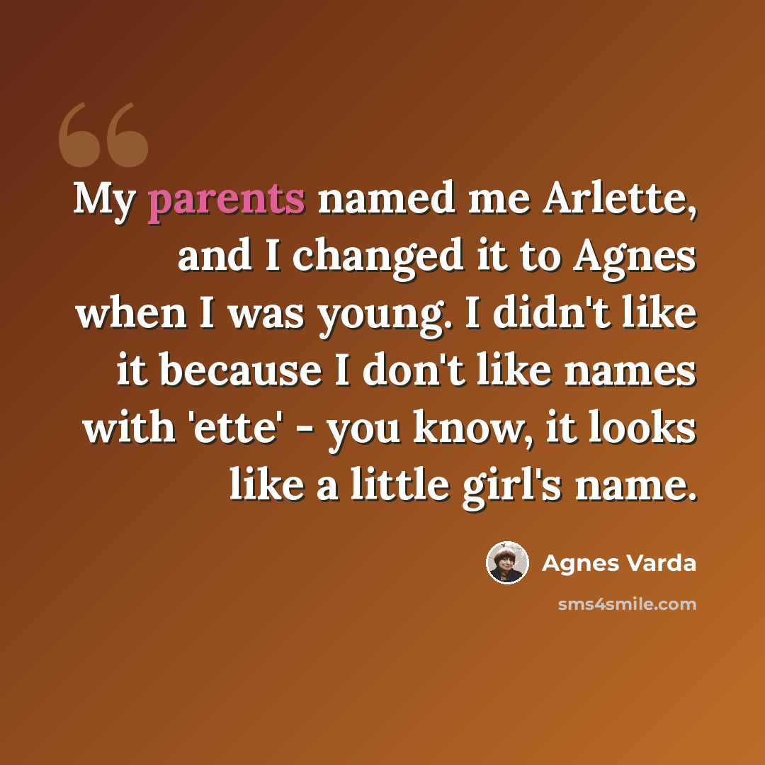 “My parents named me Arlette, and I changed it to Agnes when I was young. I didn't like it because I don't like names with 'ette' - you know, it looks like a little girl's name.” quote by Agnes Varda