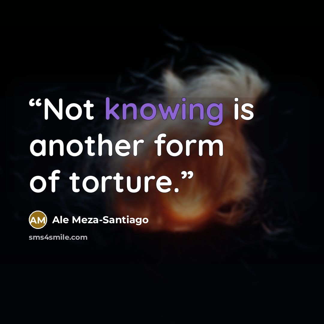 “Not knowing is another form of torture.” quote by Ale Meza-Santiago