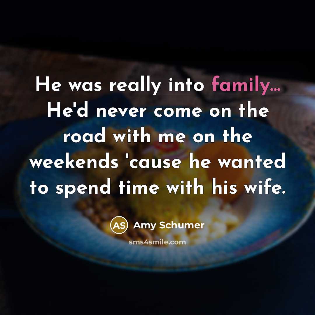 “He was really into family... He'd never come on the road with me on the weekends 'cause he wanted to spend time with his wife.” quote by Amy Schumer