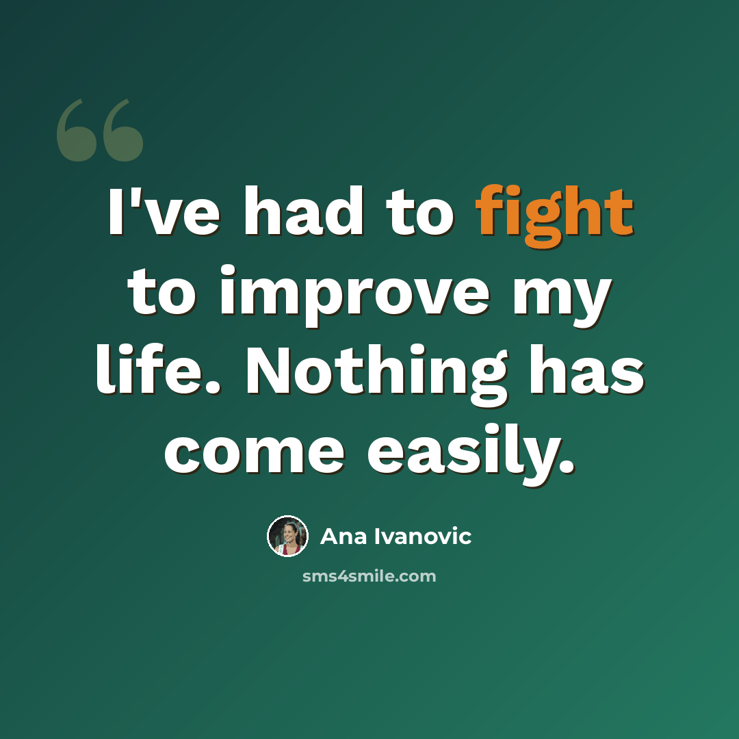 “I've had to fight to improve my life. Nothing has come easily.” quote by Ana Ivanovic