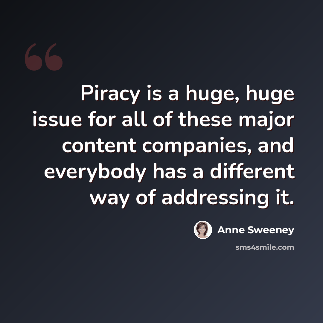 “Piracy is a huge, huge issue for all of these major content companies, and everybody has a different way of addressing it.” quote by Anne Sweeney