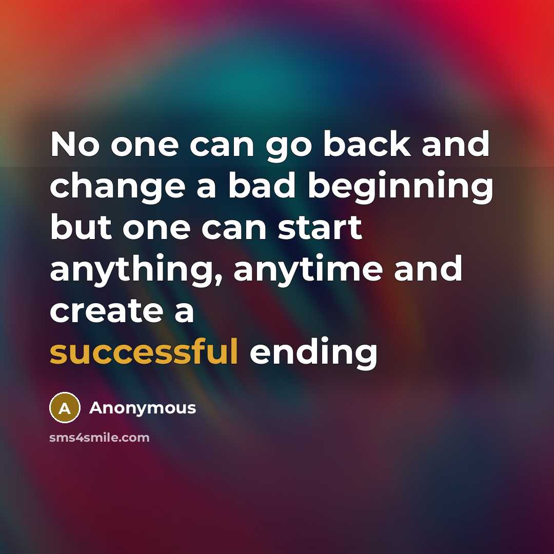“No one can go back and change a bad beginning but one can start anything, anytime and create a successful ending” quote by Anonymous