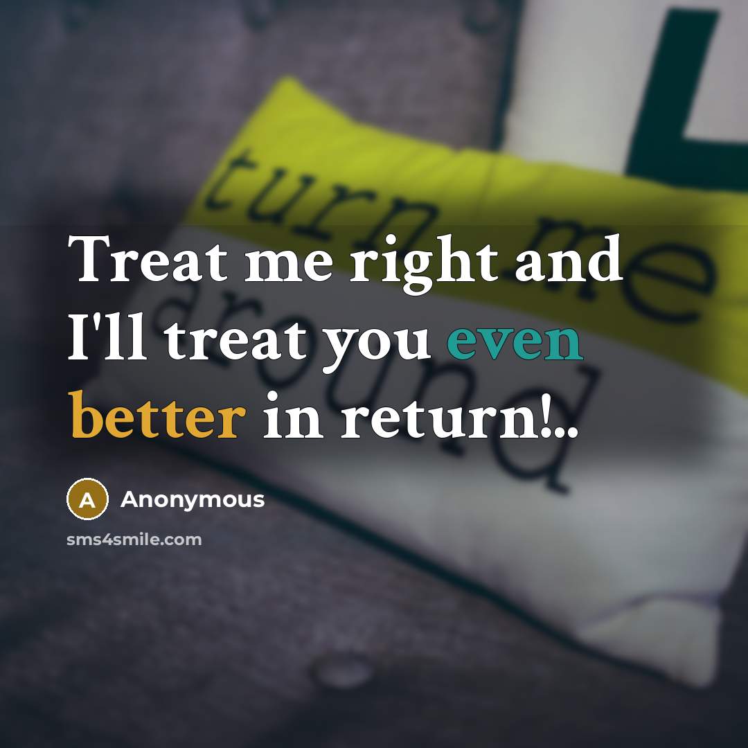 “Treat me right and I'll treat you even better in return!..” quote by Anonymous