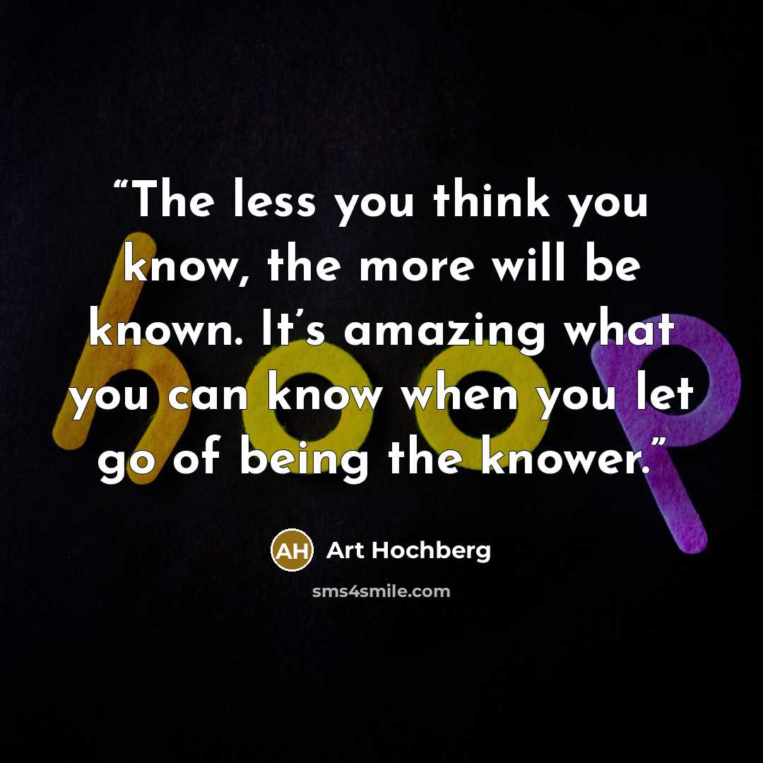 “The less you think you know, the more will be known. It’s amazing what you can know when you let go of being the knower.” quote by Art Hochberg
