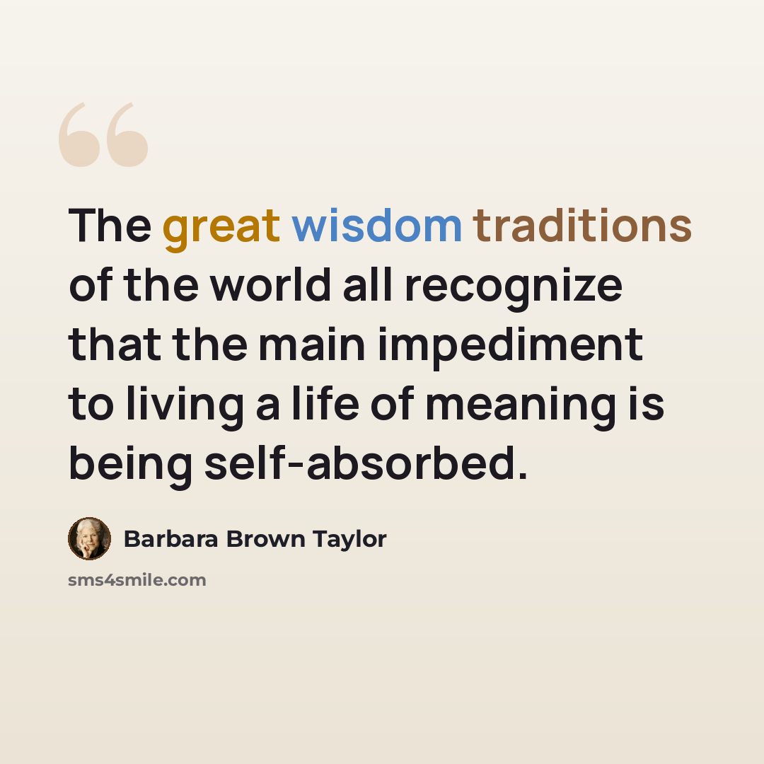 “The great wisdom traditions of the world all recognize that the main impediment to living a life of meaning is being self-absorbed.” quote by Barbara Brown Taylor