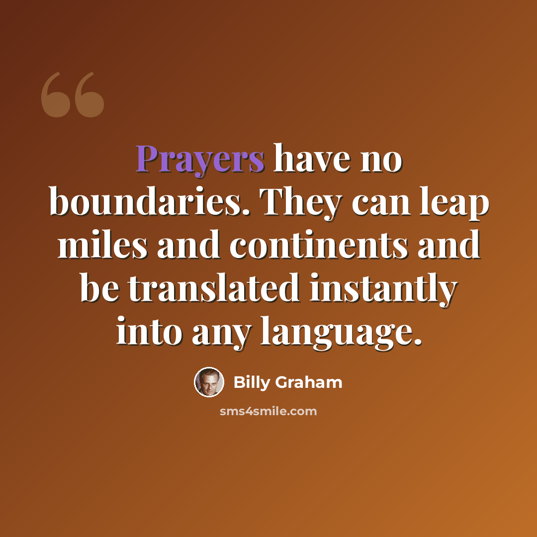 “Prayers have no boundaries. They can leap miles and continents and be translated instantly into any language.” quote by Billy Graham
