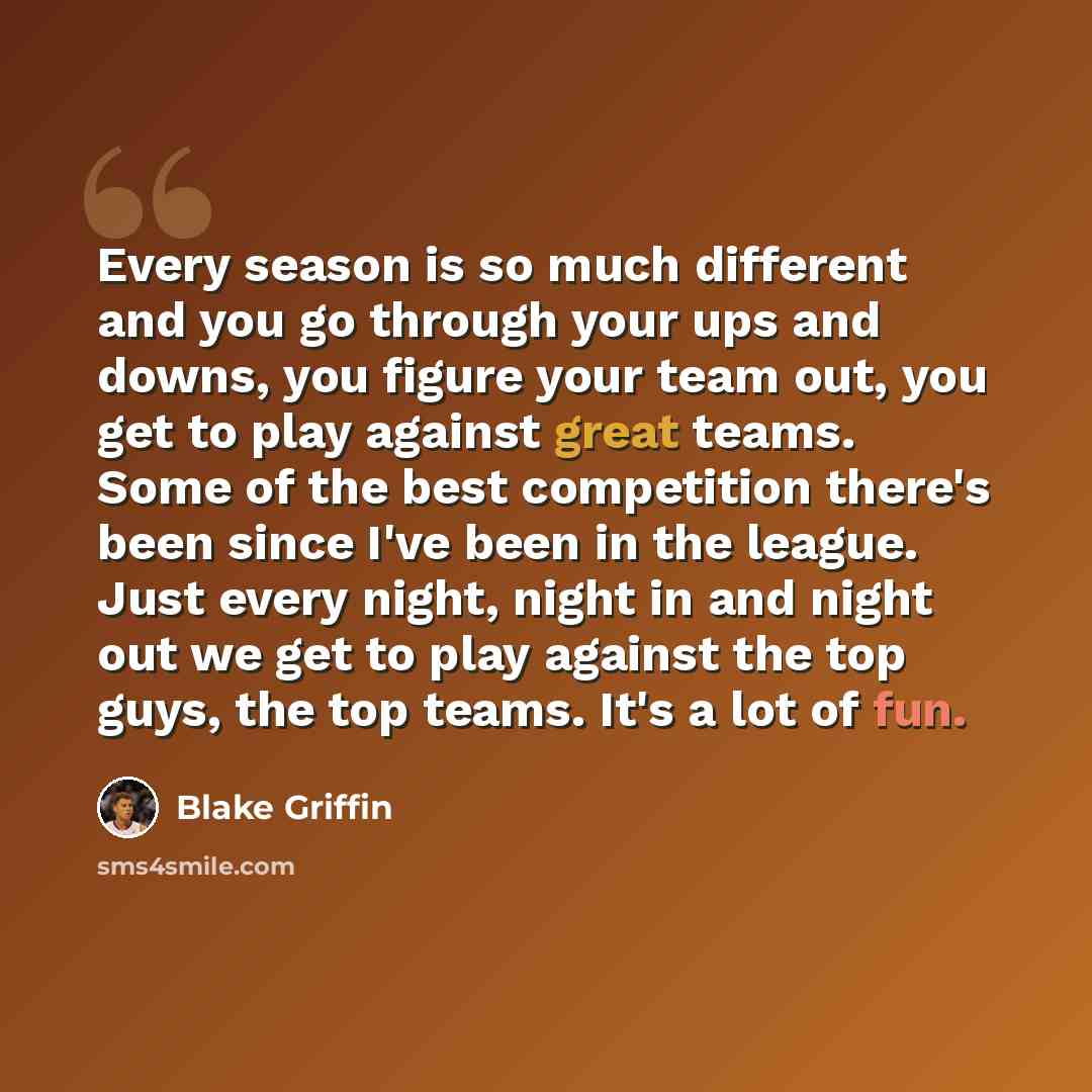 “Every season is so much different and you go through your ups and downs, you figure your team out, you get to play against great teams. Some of the best competition there's been since I've been in the league. Just every night, night in and night out we get to play against the top guys, the top…” quote by Blake Griffin