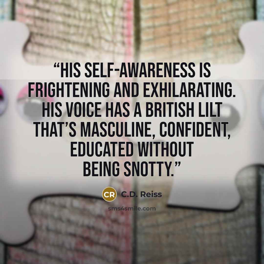 “His self-awareness is frightening and exhilarating. His voice has a British lilt that’s masculine, confident, educated without being snotty.” quote by C.D. Reiss