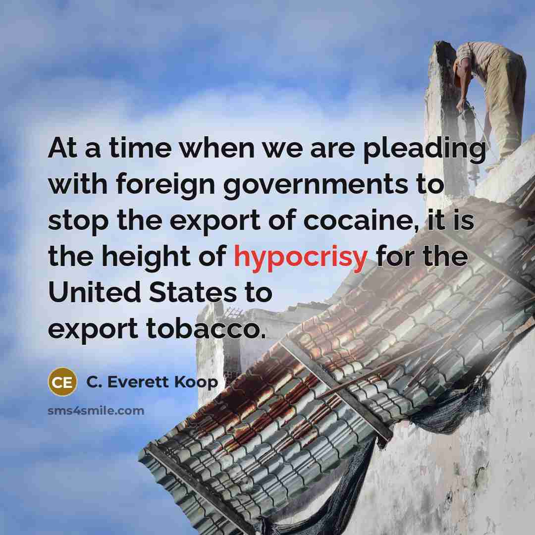 “At a time when we are pleading with foreign governments to stop the export of cocaine, it is the height of hypocrisy for the United States to export tobacco.” quote by C. Everett Koop