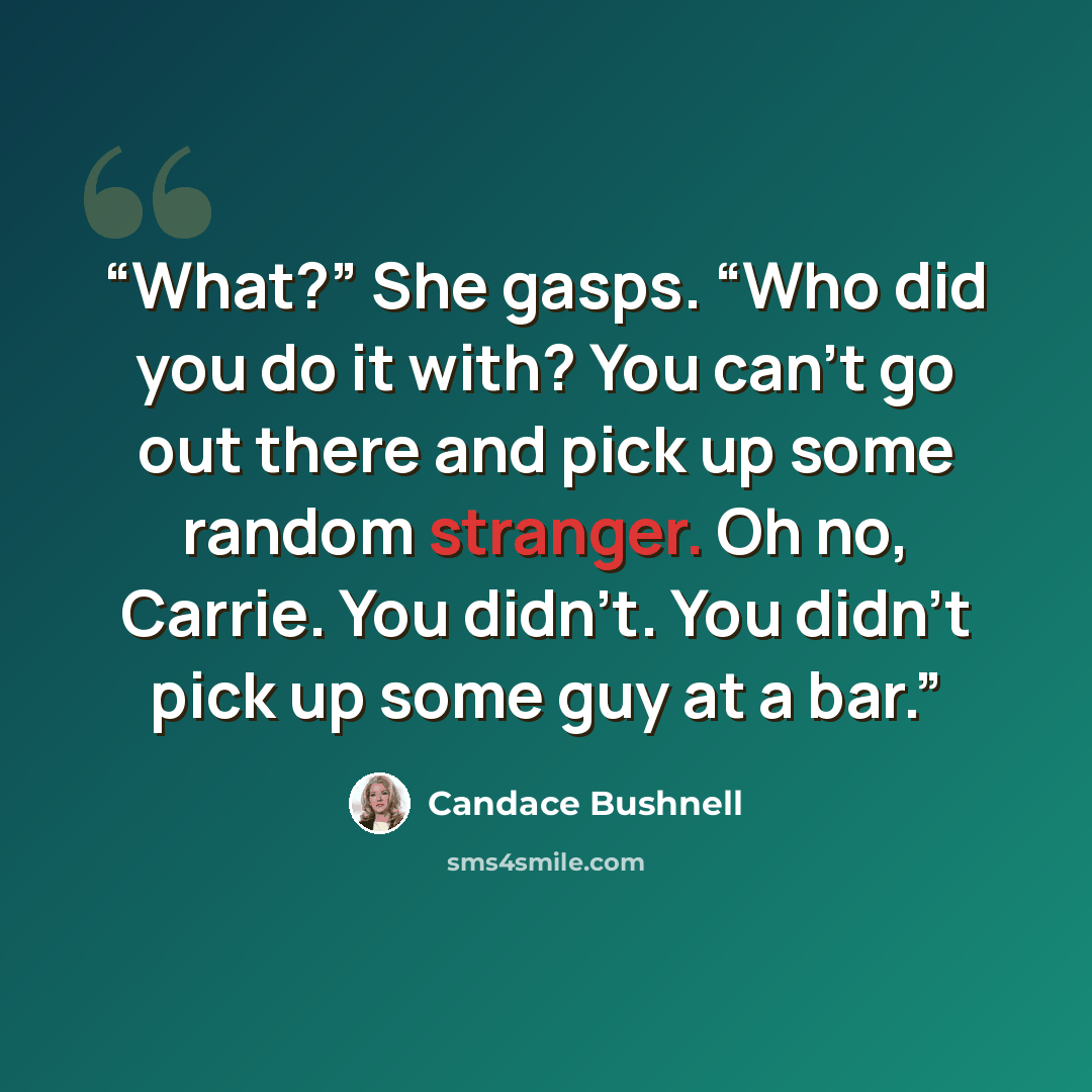 “What?” She gasps. “Who did you do it with? You can’t go out there and pick up some random stranger. Oh no, Carrie. You didn’t. You didn’t pick up some guy at a bar.” quote by Candace Bushnell