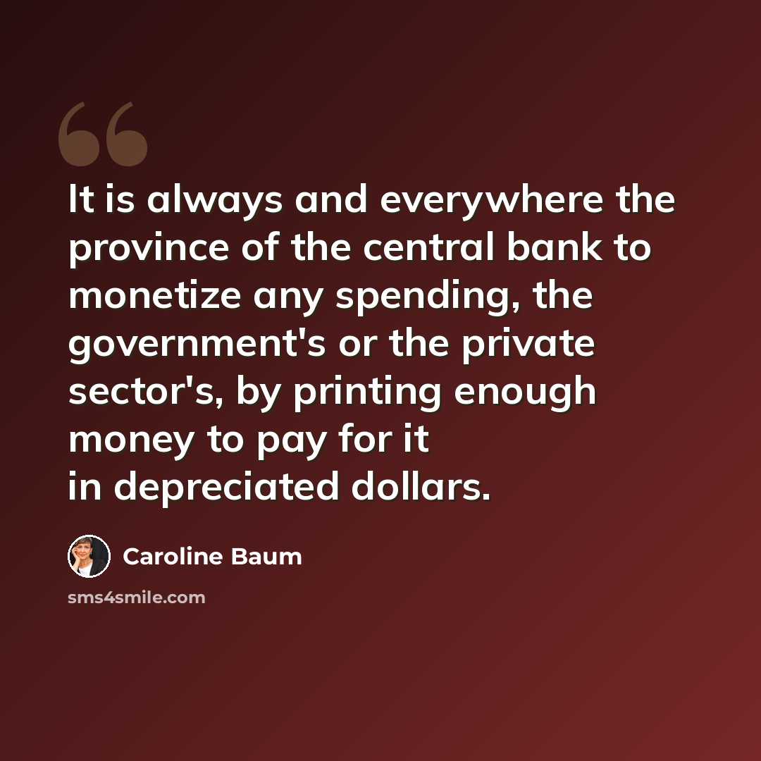 “It is always and everywhere the province of the central bank to monetize any spending, the government's or the private sector's, by printing enough money to pay for it in depreciated dollars.” quote by Caroline Baum