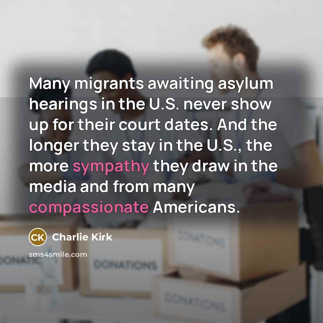 “Many migrants awaiting asylum hearings in the U.S. never show up for their court dates. And the longer they stay in the U.S., the more sympathy they draw in the media and from many compassionate Americans.” quote by Charlie Kirk