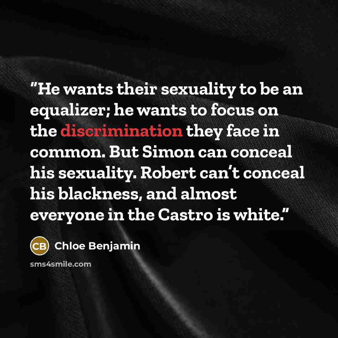 “He wants their sexuality to be an equalizer; he wants to focus on the discrimination they face in common. But Simon can conceal his sexuality. Robert can’t conceal his blackness, and almost everyone in the Castro is white.” quote by Chloe Benjamin