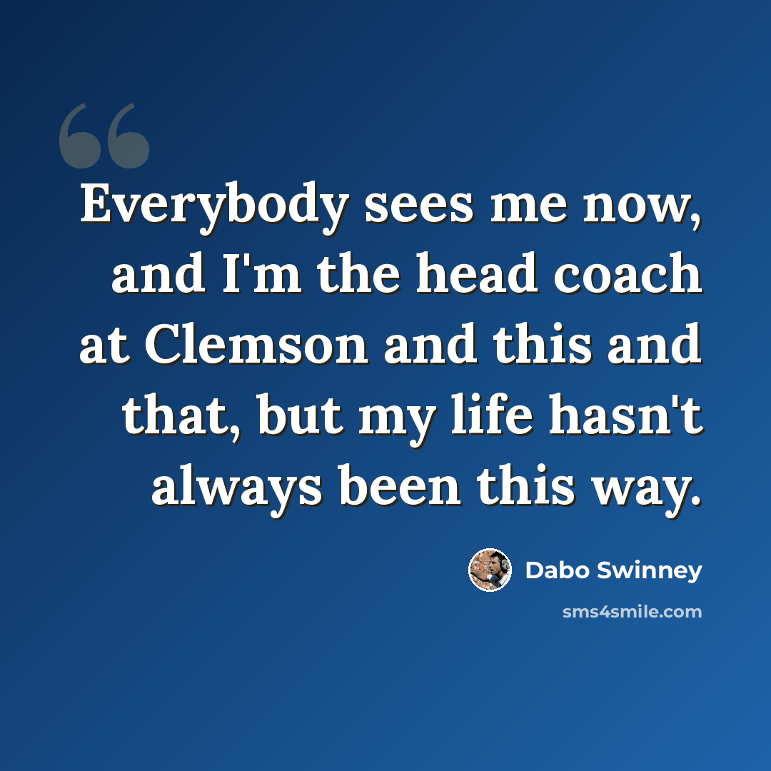 “Everybody sees me now, and I'm the head coach at Clemson and this and that, but my life hasn't always been this way.” quote by Dabo Swinney