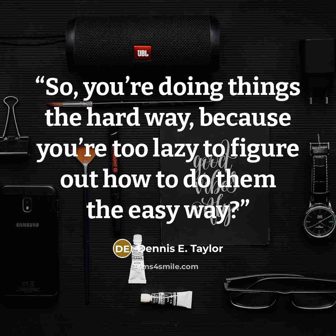 “So, you’re doing things the hard way, because you’re too lazy to figure out how to do them the easy way?” quote by Dennis E. Taylor