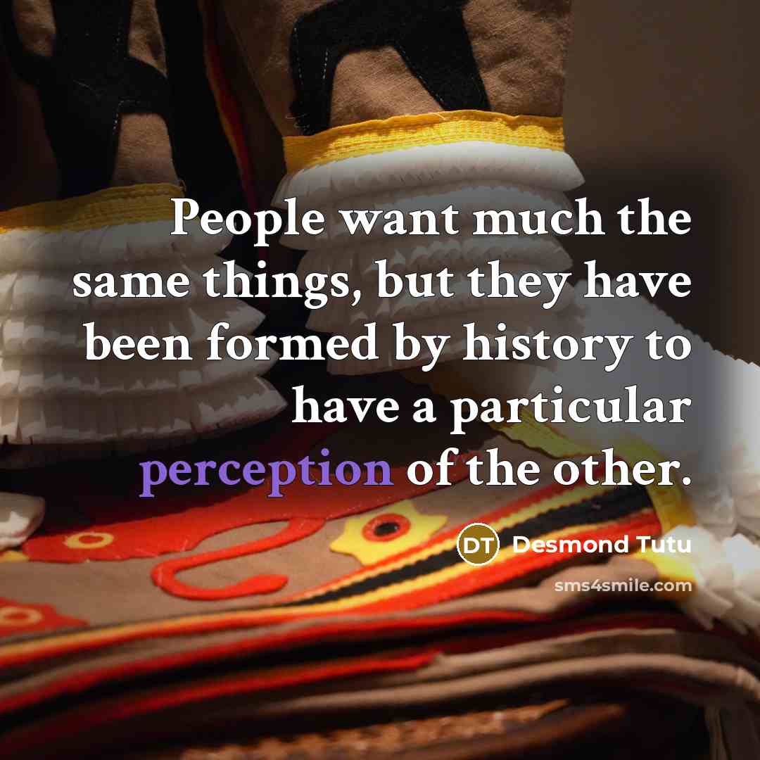 “People want much the same things, but they have been formed by history to have a particular perception of the other.” quote by Desmond Tutu