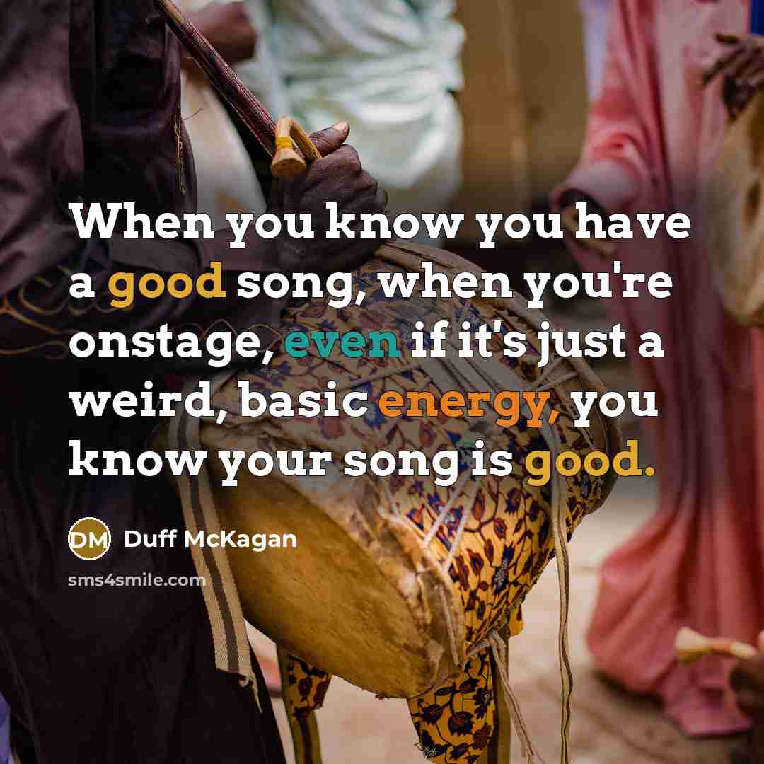 “When you know you have a good song, when you're onstage, even if it's just a weird, basic energy, you know your song is good.” quote by Duff McKagan