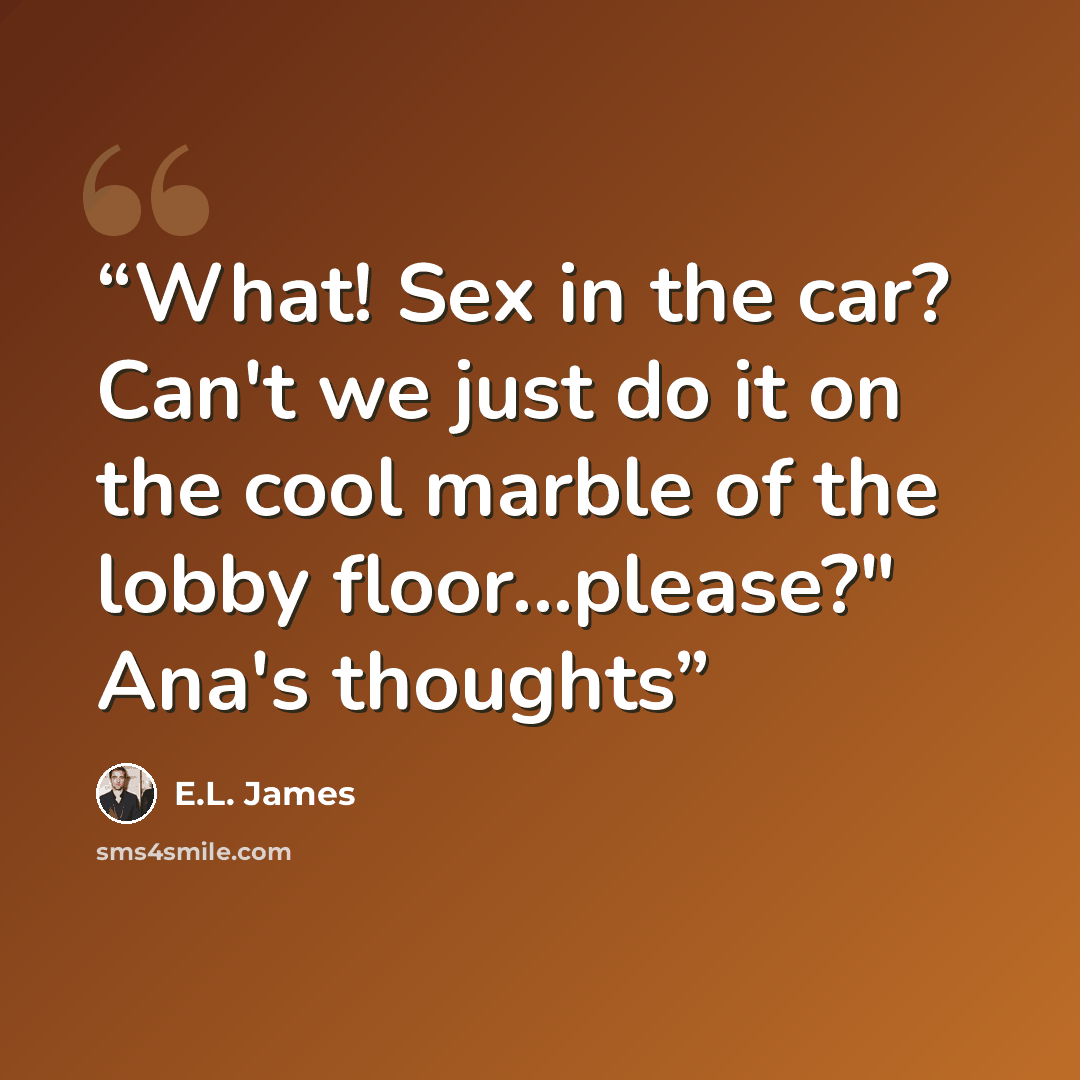 “What! Sex in the car? Can't we just do it on the cool marble of the lobby floor...please?" Ana's thoughts” quote by E.L. James