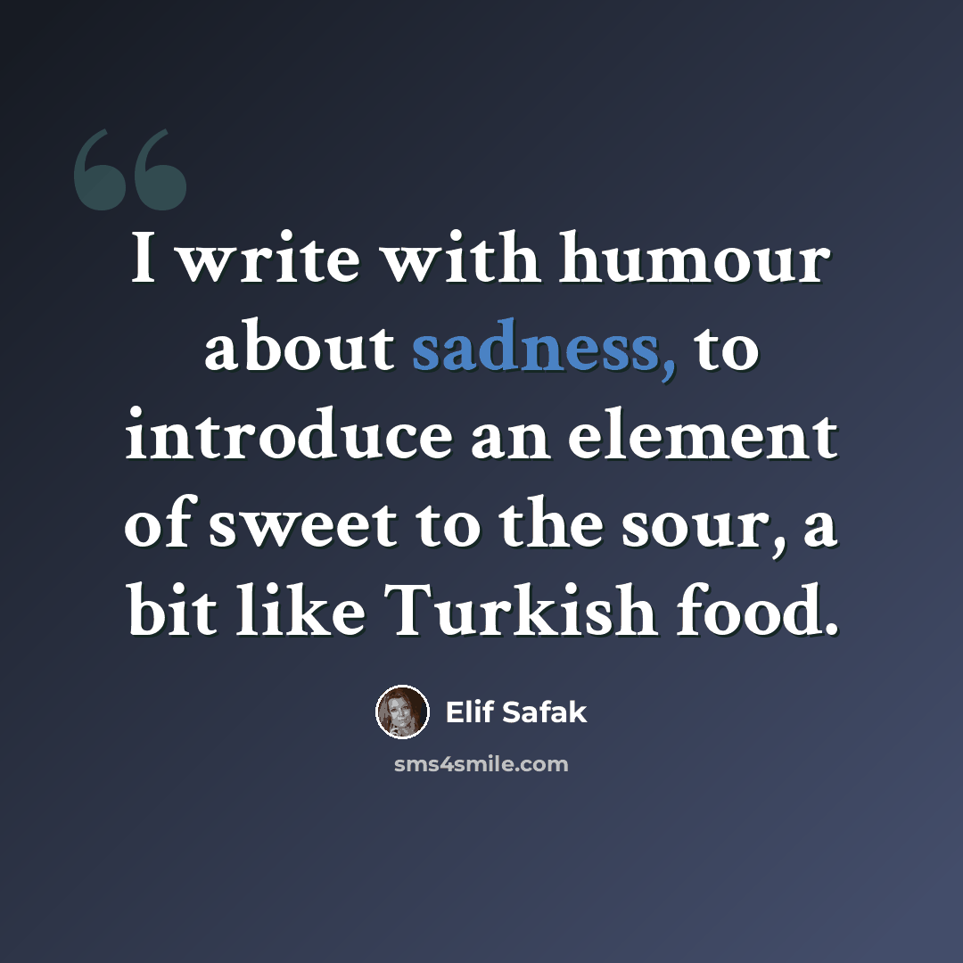“I write with humour about sadness, to introduce an element of sweet to the sour, a bit like Turkish food.” quote by Elif Safak