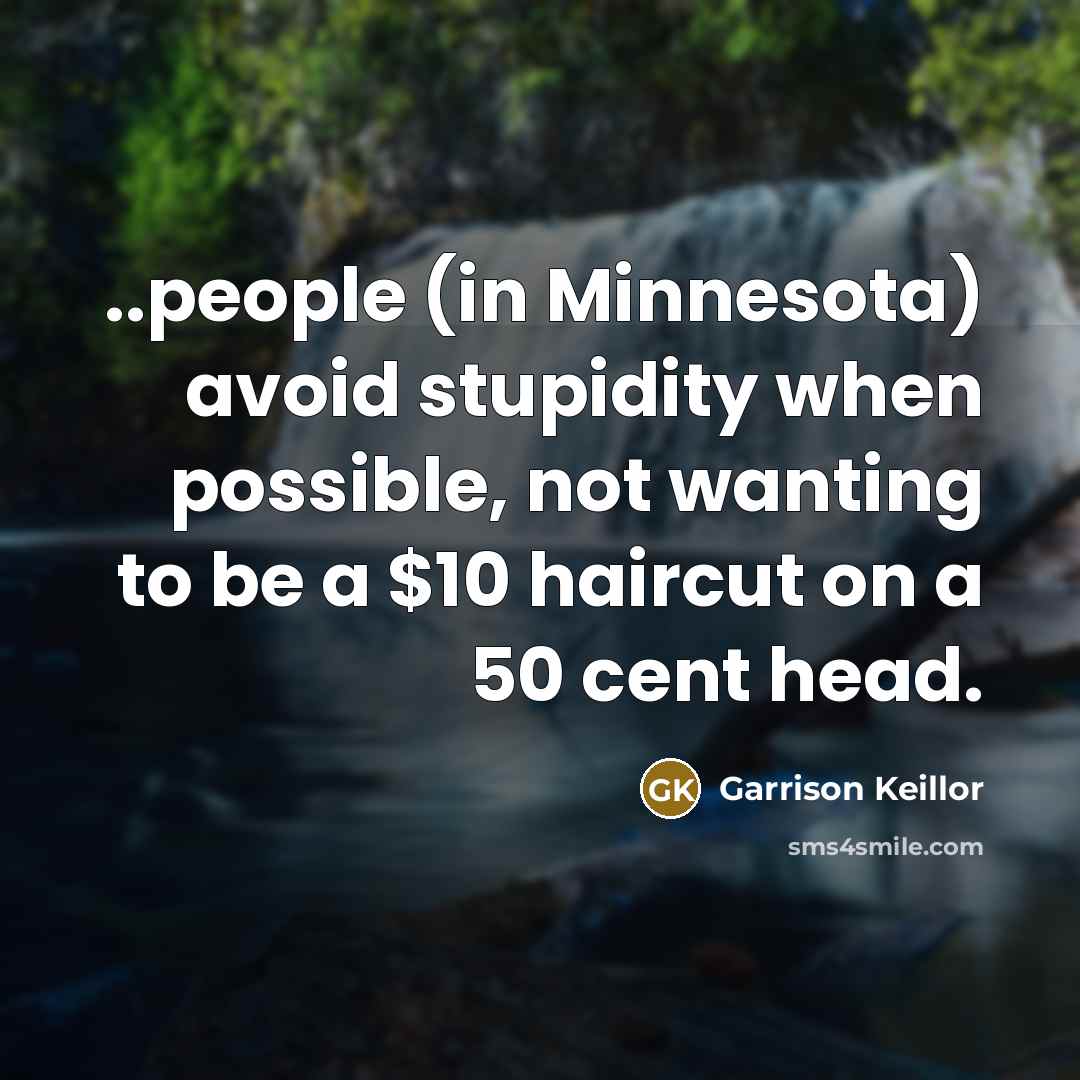 “..people (in Minnesota) avoid stupidity when possible, not wanting to be a $10 haircut on a 50 cent head.” quote by Garrison Keillor