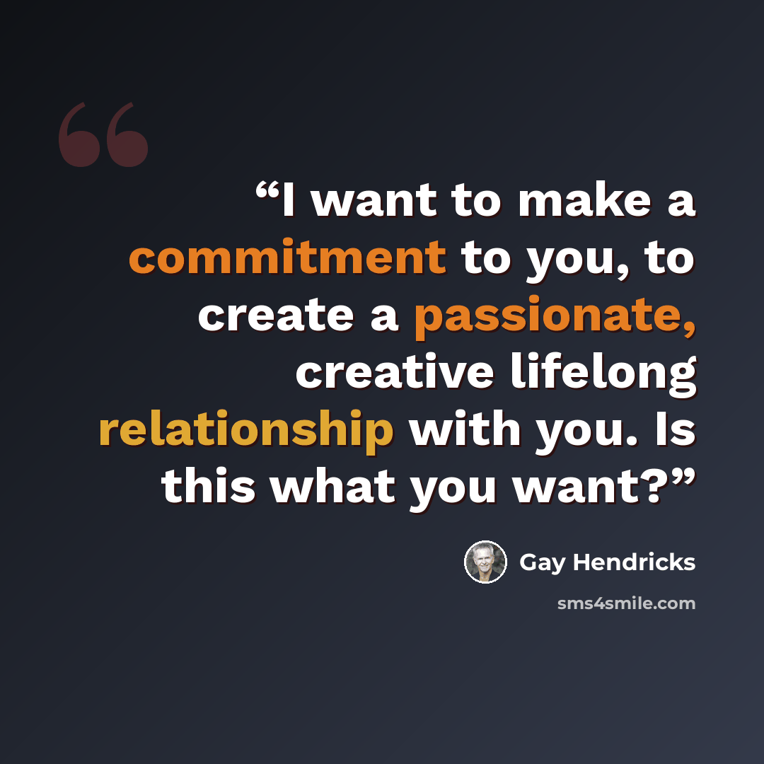 “I want to make a commitment to you, to create a passionate, creative lifelong relationship with you. Is this what you want?” quote by Gay Hendricks