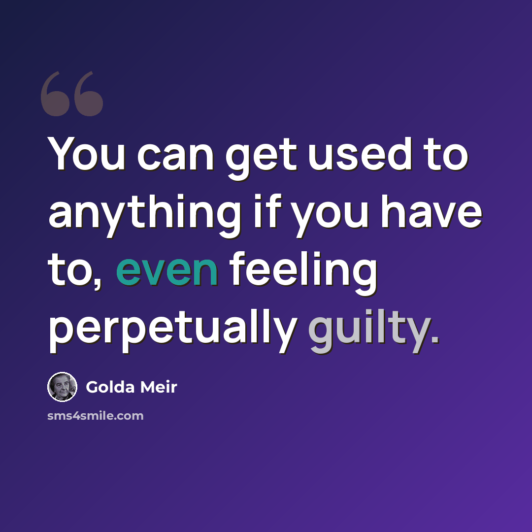 “You can get used to anything if you have to, even feeling perpetually guilty.” quote by Golda Meir