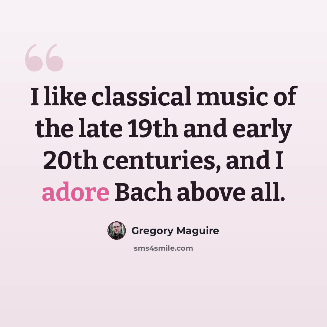 “I like classical music of the late 19th and early 20th centuries, and I adore Bach above all.” quote by Gregory Maguire