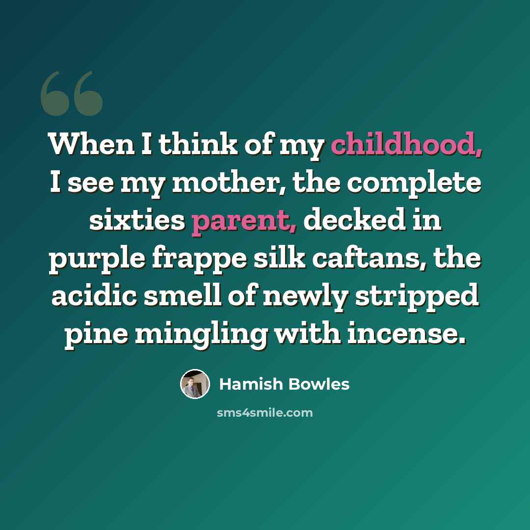 “When I think of my childhood, I see my mother, the complete sixties parent, decked in purple frappe silk caftans, the acidic smell of newly stripped pine mingling with incense.” quote by Hamish Bowles