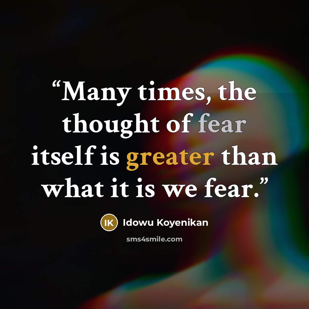 “Many times, the thought of fear itself is greater than what it is we fear.” quote by Idowu Koyenikan