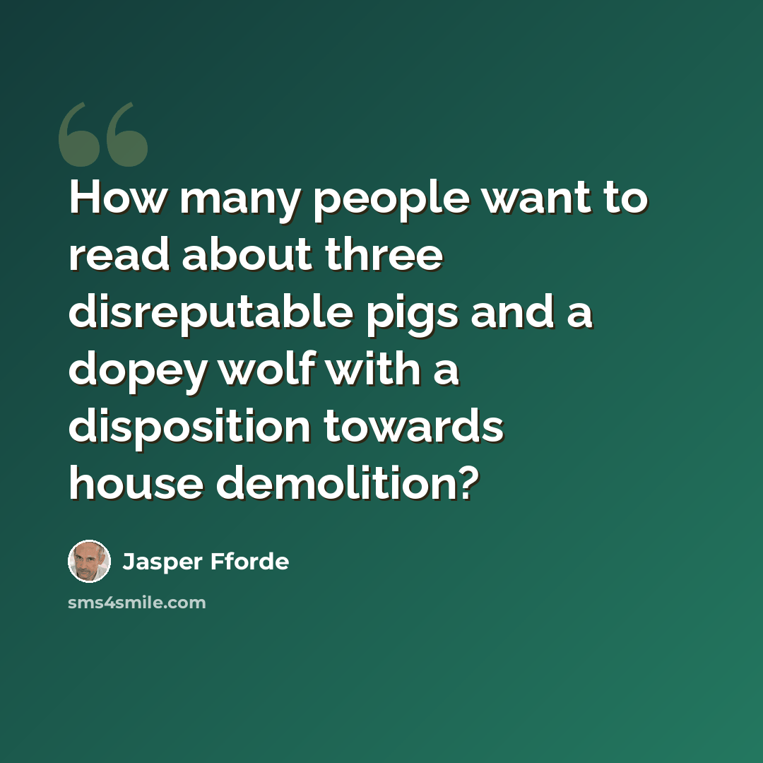 “How many people want to read about three disreputable pigs and a dopey wolf with a disposition towards house demolition?” quote by Jasper Fforde
