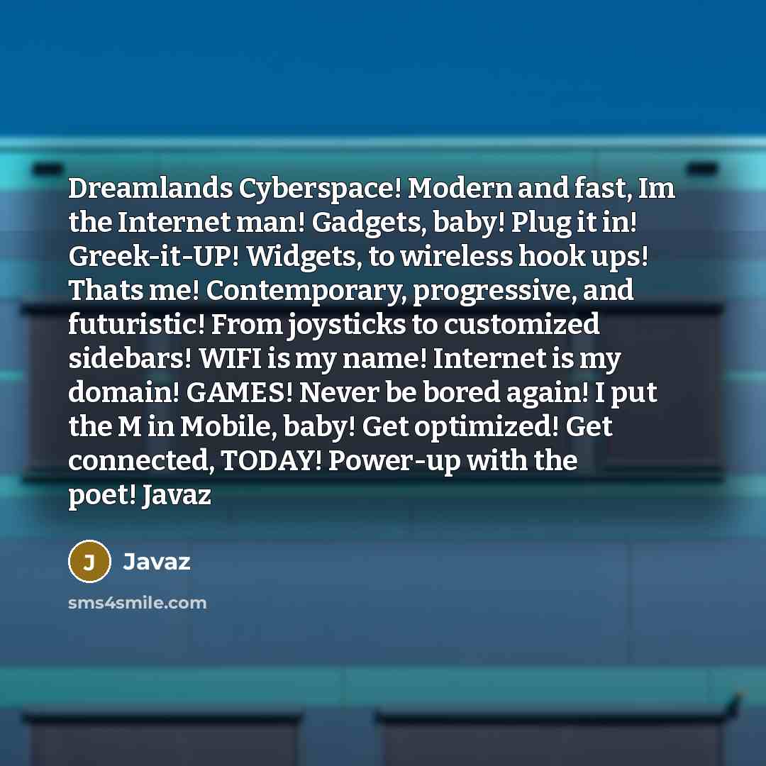 “Dreamlands Cyberspace! Modern and fast, Im the Internet man! Gadgets, baby! Plug it in! Greek-it-UP! Widgets, to wireless hook ups! Thats me! Contemporary, progressive, and futuristic! From joysticks to customized sidebars! WIFI is my name! Internet is my domain! GAMES! Never be bored again! I put…” quote by Javaz