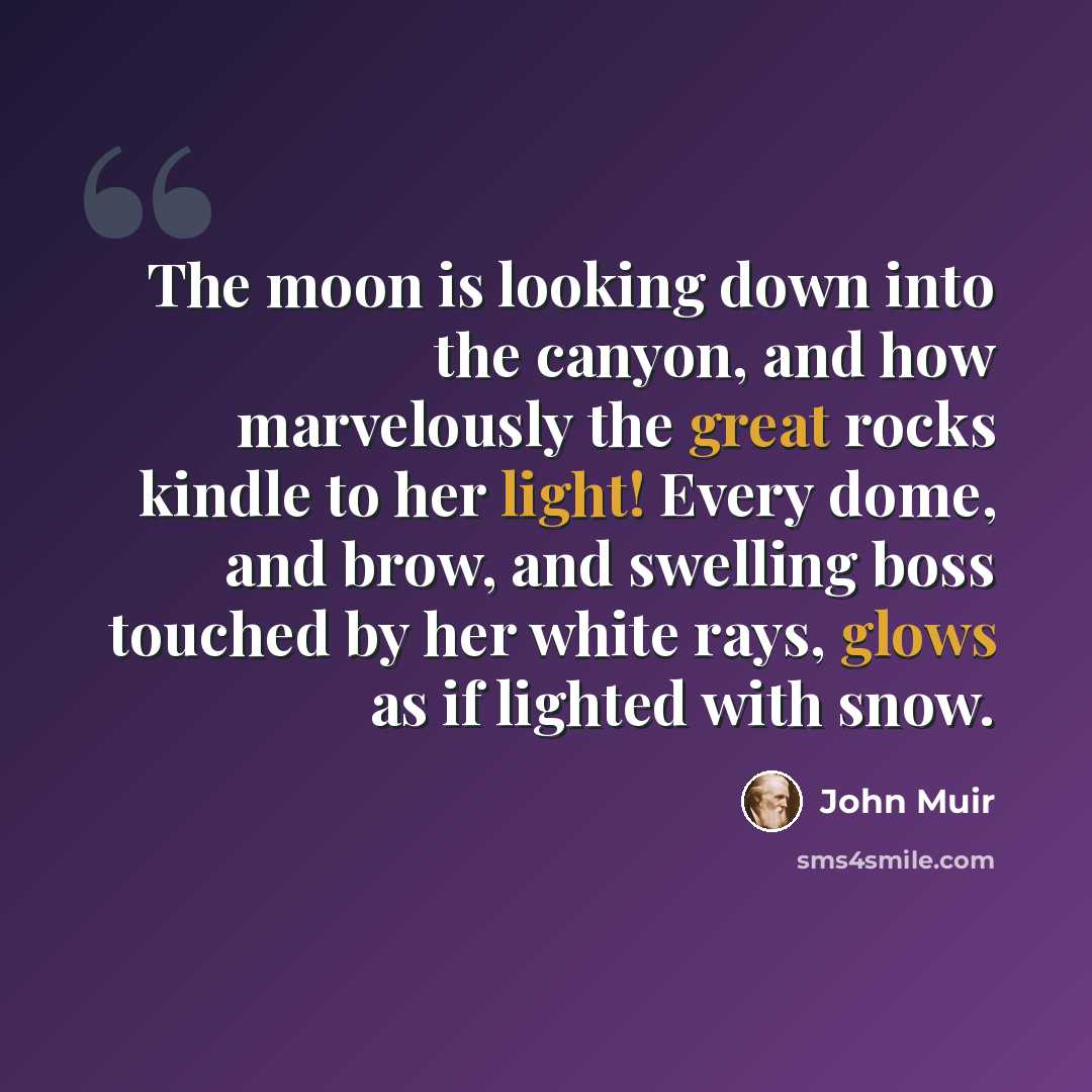 “The moon is looking down into the canyon, and how marvelously the great rocks kindle to her light! Every dome, and brow, and swelling boss touched by her white rays, glows as if lighted with snow.” quote by John Muir