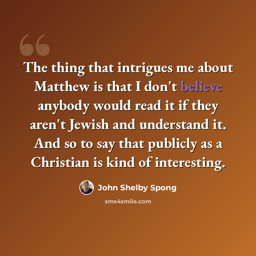 “The thing that intrigues me about Matthew is that I don't believe anybody would read it if they aren't Jewish and understand it. And so to say that publicly as a Christian is kind of interesting.” quote by John Shelby Spong