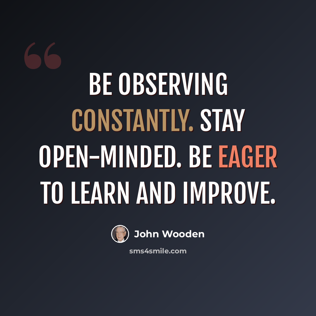 “Be observing constantly. Stay open-minded. Be eager to learn and improve.” quote by John Wooden