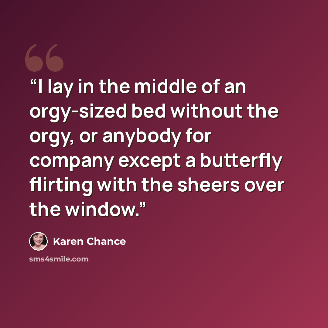 “I lay in the middle of an orgy-sized bed without the orgy, or anybody for company except a butterfly flirting with the sheers over the window.” quote by Karen Chance