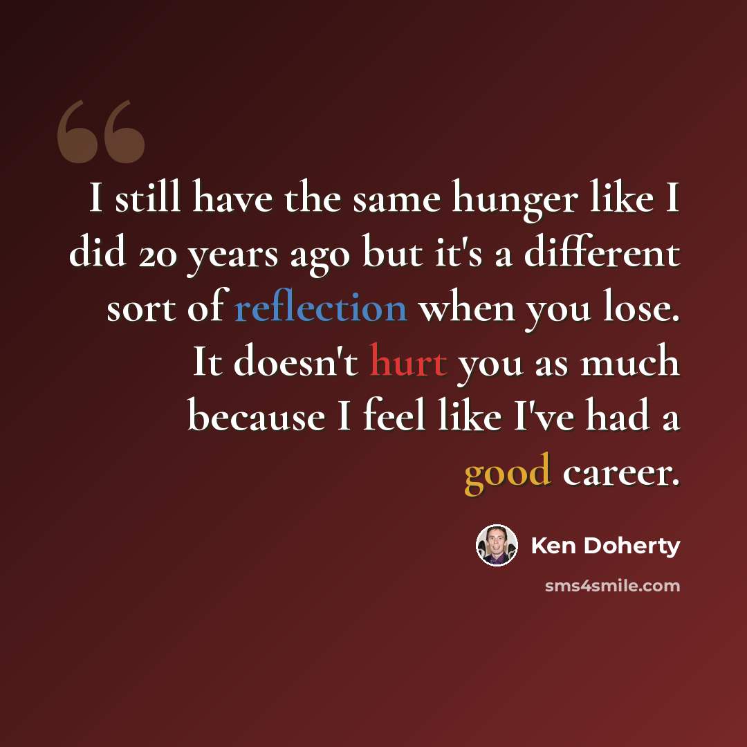 “I still have the same hunger like I did 20 years ago but it's a different sort of reflection when you lose. It doesn't hurt you as much because I feel like I've had a good career.” quote by Ken Doherty