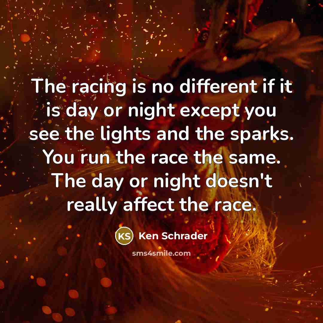“The racing is no different if it is day or night except you see the lights and the sparks. You run the race the same. The day or night doesn't really affect the race.” quote by Ken Schrader