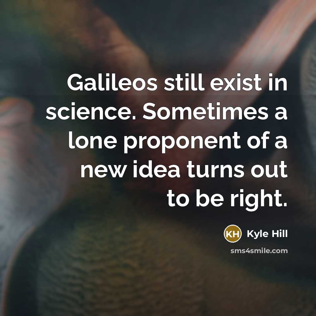 “Galileos still exist in science. Sometimes a lone proponent of a new idea turns out to be right.” quote by Kyle Hill