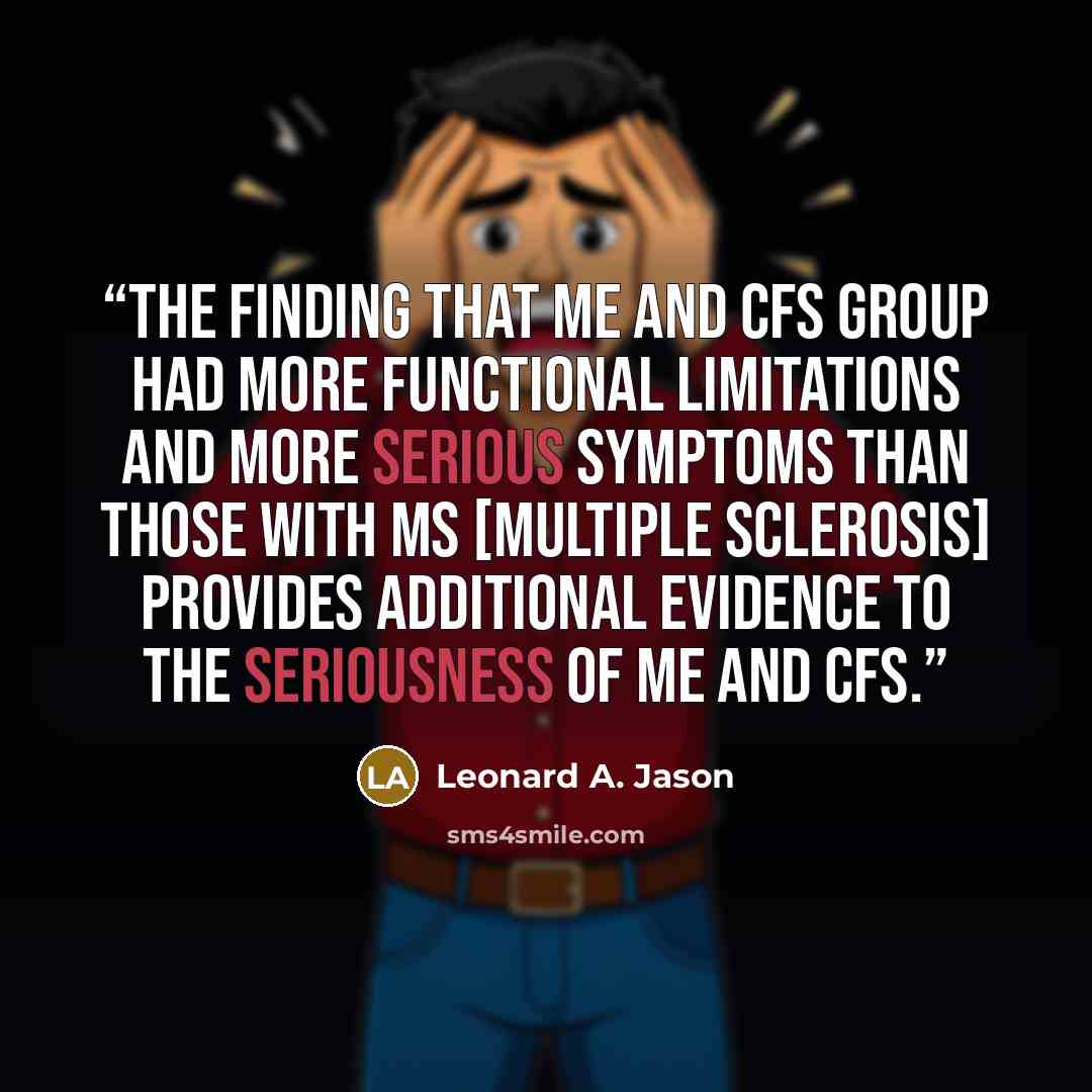 “The finding that ME and CFS group had more functional limitations and more serious symptoms than those with MS [multiple sclerosis] provides additional evidence to the seriousness of ME and CFS.” quote by Leonard A. Jason