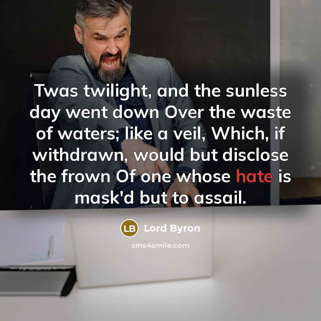 “Twas twilight, and the sunless day went down Over the waste of waters; like a veil, Which, if withdrawn, would but disclose the frown Of one whose hate is mask'd but to assail.” quote by Lord Byron