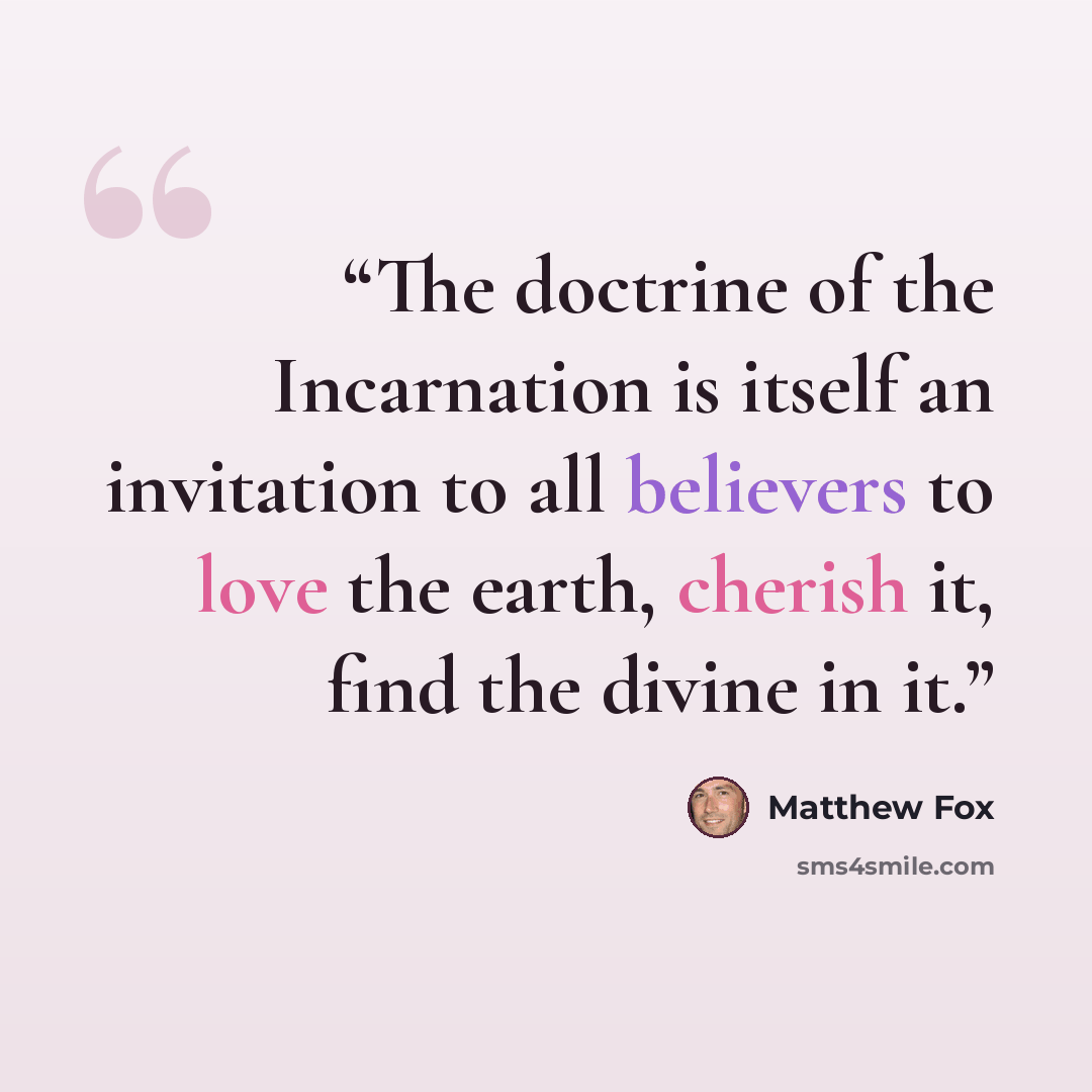 “The doctrine of the Incarnation is itself an invitation to all believers to love the earth, cherish it, find the divine in it.” quote by Matthew Fox